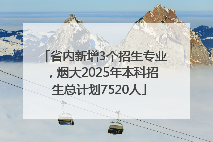 省内新增3个招生专业，烟大2025年本科招生总计划7520人