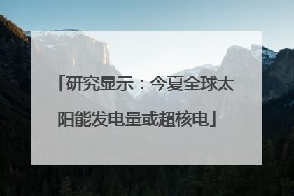 研究显示：今夏全球太阳能发电量或超核电