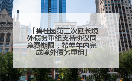碧桂园第三次延长境外债务重组支持协议同意费期限，希望年内完成境外债务重组