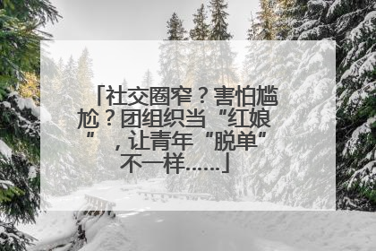 社交圈窄？害怕尴尬？团组织当“红娘”，让青年“脱单”不一样……