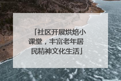 社区开展烘焙小课堂，丰富老年居民精神文化生活