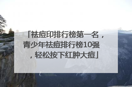 祛痘印排行榜第一名，青少年祛痘排行榜10强，轻松按下红肿大痘