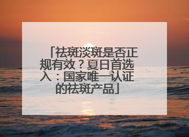祛斑淡斑是否正规有效？夏日首选入：国家唯一认证的祛斑产品
