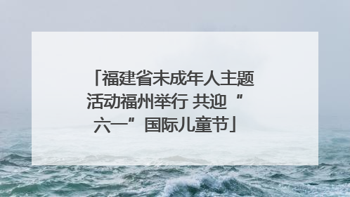 福建省未成年人主题活动福州举行 共迎“六一”国际儿童节