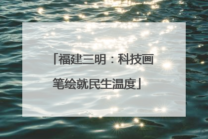 福建三明：科技画笔绘就民生温度