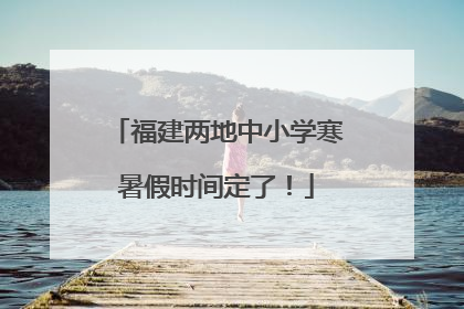 福建两地中小学寒暑假时间定了！