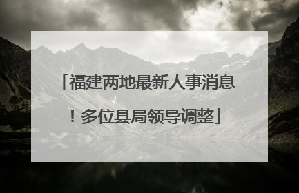 福建两地最新人事消息！多位县局领导调整