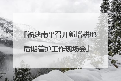福建南平召开新增耕地后期管护工作现场会