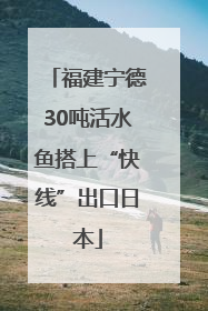 福建宁德30吨活水鱼搭上“快线”出口日本