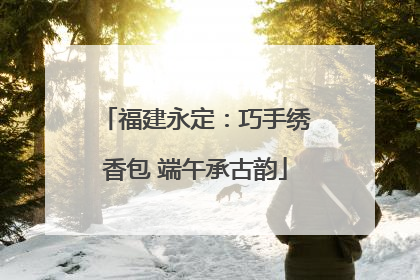 福建永定：巧手绣香包 端午承古韵