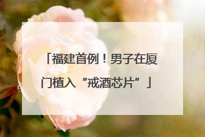 福建首例！男子在厦门植入“戒酒芯片”
