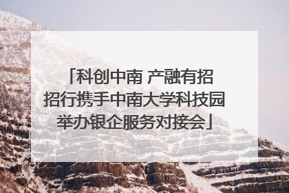 科创中南 产融有招 招行携手中南大学科技园举办银企服务对接会