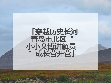 穿越历史长河 青岛市北区“小小文博讲解员”成长营开营