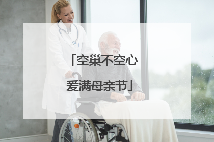 空巢不空心 爱满母亲节