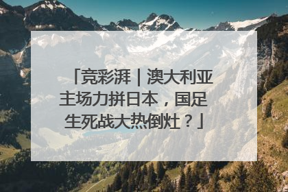 竞彩湃｜澳大利亚主场力拼日本，国足生死战大热倒灶？
