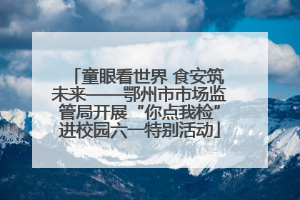 童眼看世界 食安筑未来——鄂州市市场监管局开展“你点我检”进校园六一特别活动