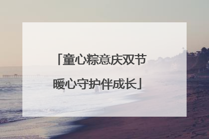 童心粽意庆双节 暖心守护伴成长