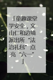 童趣课堂学安全，文山仁和边境派出所“法治礼包”点亮“六一”