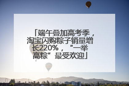 端午叠加高考季，淘宝闪购粽子销量增长220%，“一举高粽”最受欢迎