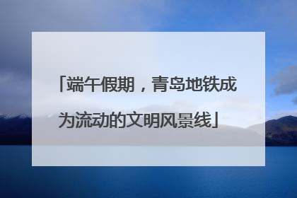 端午假期，青岛地铁成为流动的文明风景线