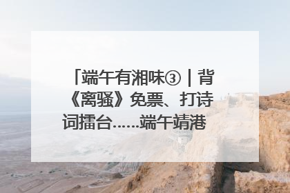 端午有湘味③｜背《离骚》免票、打诗词擂台……端午靖港古镇趣味多