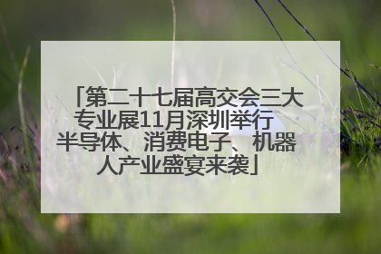 第二十七届高交会三大专业展11月深圳举行 半导体、消费电子、机器人产业盛宴来袭