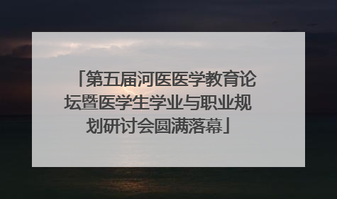 第五届河医医学教育论坛暨医学生学业与职业规划研讨会圆满落幕