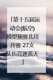 第十五届运动会(航空)模型预赛北川开赛 27支队伍竞逐蓝天