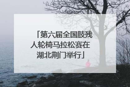 第六届全国肢残人轮椅马拉松赛在湖北荆门举行