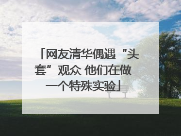 网友清华偶遇“头套”观众 他们在做一个特殊实验