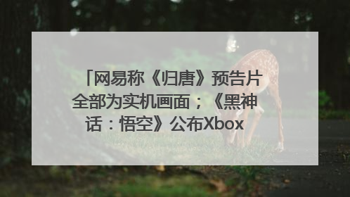 网易称《归唐》预告片全部为实机画面；《黑神话：悟空》公布Xbox版预购视频｜游戏早参