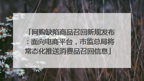 网购缺陷商品召回新规发布：面向电商平台，市监总局将常态化推送消费品召回信息