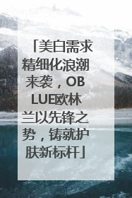 美白需求精细化浪潮来袭，OBLUE欧林兰以先锋之势，铸就护肤新标杆
