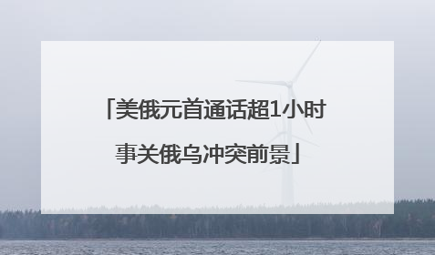 美俄元首通话超1小时 事关俄乌冲突前景