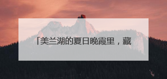 美兰湖的夏日晚霞里，藏着世间最温柔的诗意！