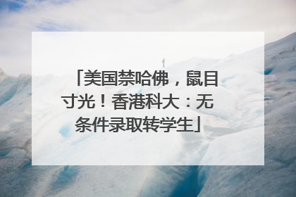 美国禁哈佛，鼠目寸光！香港科大：无条件录取转学生