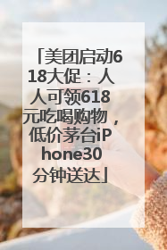 美团启动618大促：人人可领618元吃喝购物，低价茅台iPhone30分钟送达