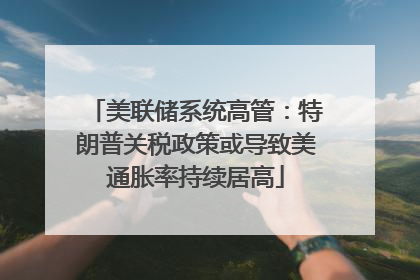 美联储系统高管：特朗普关税政策或导致美通胀率持续居高