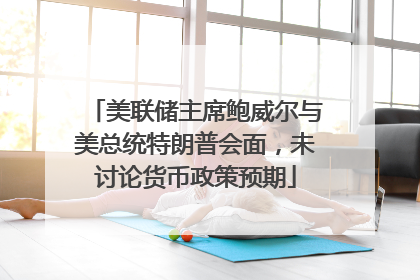 美联储主席鲍威尔与美总统特朗普会面，未讨论货币政策预期