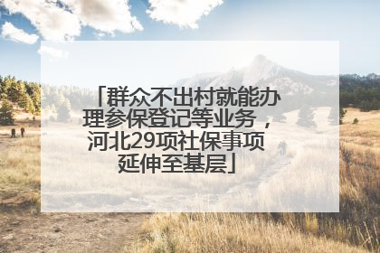 群众不出村就能办理参保登记等业务，河北29项社保事项延伸至基层