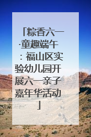 粽香六一·童趣端午：福山区实验幼儿园开展六一亲子嘉年华活动