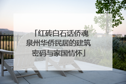 红砖白石话侨魂 泉州华侨民居的建筑密码与家国情怀