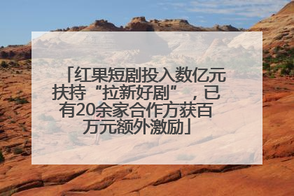 红果短剧投入数亿元扶持“拉新好剧”，已有20余家合作方获百万元额外激励