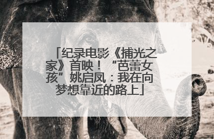纪录电影《捕光之家》首映！“芭蕾女孩”姚启凤：我在向梦想靠近的路上