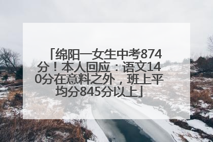 绵阳一女生中考874分！本人回应：语文140分在意料之外，班上平均分845分以上