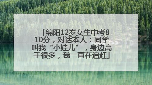绵阳12岁女生中考810分，对话本人：同学叫我“小娃儿”，身边高手很多，我一直在追赶
