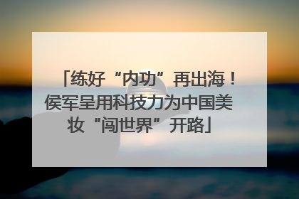 练好“内功”再出海！侯军呈用科技力为中国美妆“闯世界”开路