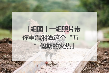 组图丨一组照片带你重温湘潭这个“五一”假期的火热
