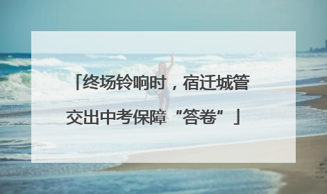 终场铃响时，宿迁城管交出中考保障“答卷”