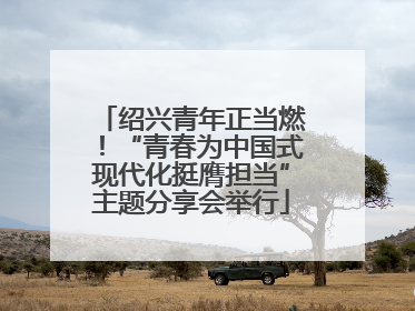 绍兴青年正当燃！“青春为中国式现代化挺膺担当”主题分享会举行